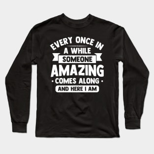 every once in awhile someone amazing comes along and here i am Long Sleeve T-Shirt